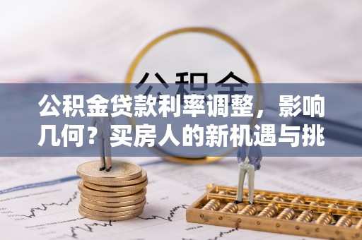 罗庄公积金贷款利率调整，影响几何？买房人的新机遇与挑战
