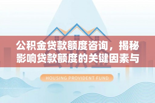 罗庄公积金贷款额度咨询，揭秘影响贷款额度的关键因素与实用攻略
