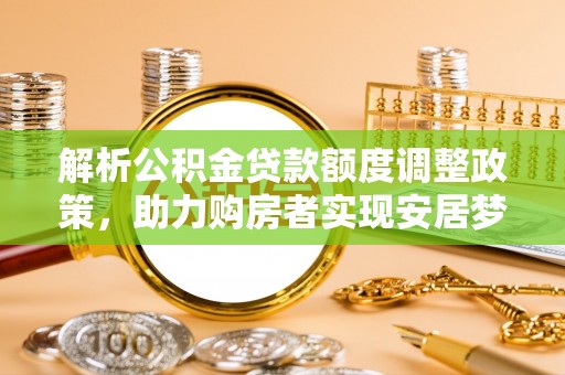 罗庄解析公积金贷款额度调整政策，助力购房者实现安居梦想