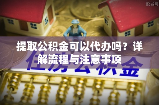 罗庄提取公积金可以代办吗？详解流程与注意事项