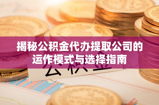 罗庄揭秘公积金代办提取公司的运作模式与选择指南