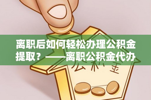 罗庄离职后如何轻松办理公积金提取？——离职公积金代办提取服务详解