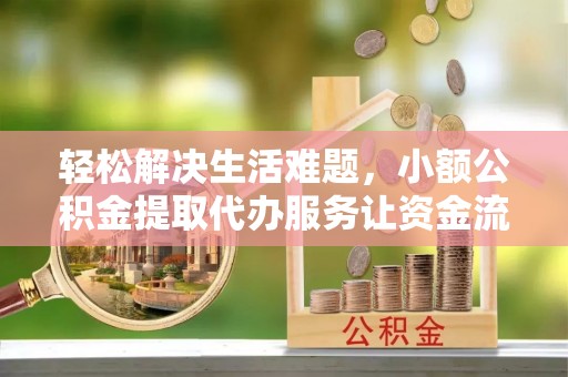 罗庄轻松解决生活难题，小额公积金提取代办服务让资金流动更便捷