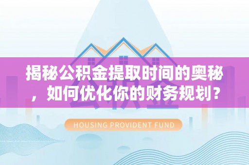 罗庄揭秘公积金提取时间的奥秘，如何优化你的财务规划？