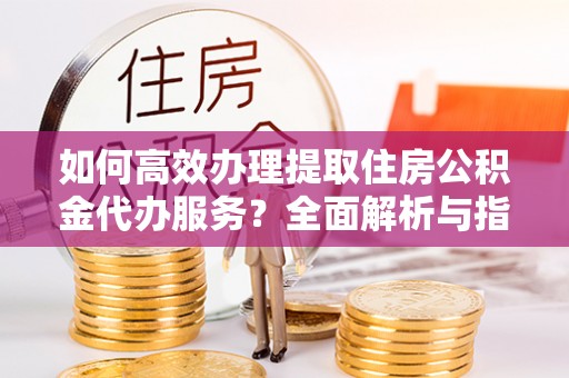 罗庄如何高效办理提取住房公积金代办服务？全面解析与指南
