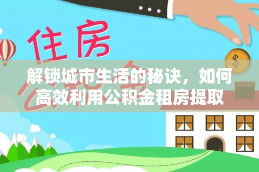 罗庄解锁城市生活的秘诀，如何高效利用公积金租房提取