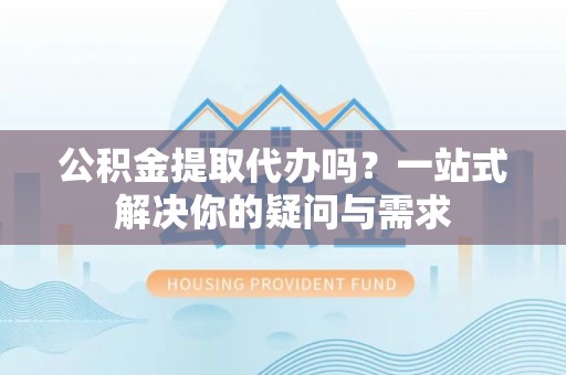 罗庄公积金提取代办吗？一站式解决你的疑问与需求