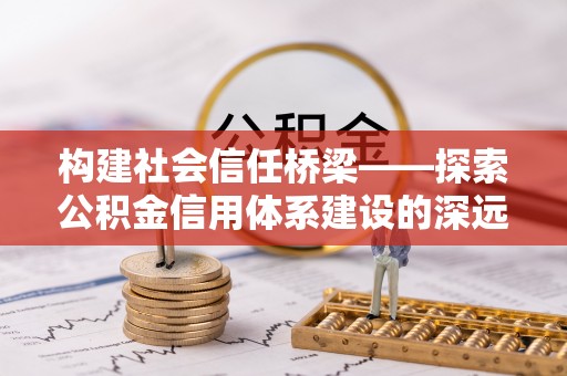 罗庄构建社会信任桥梁——探索公积金信用体系建设的深远意义