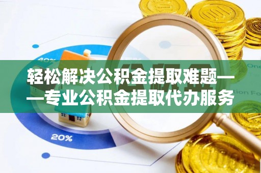 罗庄轻松解决公积金提取难题——专业公积金提取代办服务详解