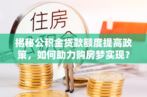 罗庄揭秘公积金贷款额度提高政策，如何助力购房梦实现？