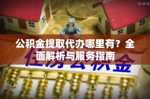 罗庄公积金提取代办哪里有？全面解析与服务指南