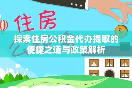 罗庄探索住房公积金代办提取的便捷之道与政策解析