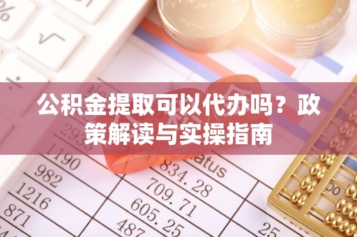 罗庄公积金提取可以代办吗？政策解读与实操指南