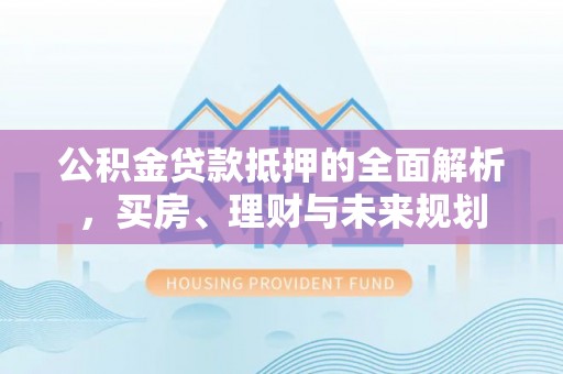 罗庄公积金贷款抵押的全面解析，买房、理财与未来规划