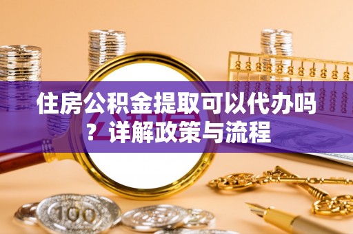 罗庄住房公积金提取可以代办吗？详解政策与流程