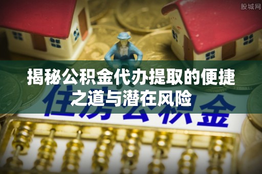 罗庄揭秘公积金代办提取的便捷之道与潜在风险