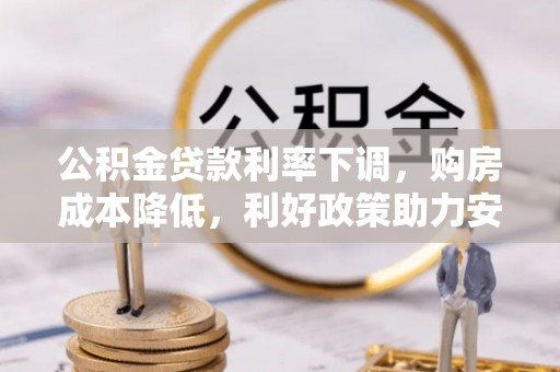 罗庄公积金贷款利率下调，购房成本降低，利好政策助力安居梦想