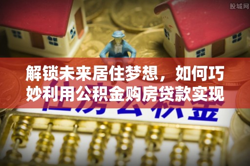 罗庄解锁未来居住梦想，如何巧妙利用公积金购房贷款实现房产投资