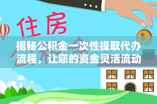 罗庄揭秘公积金一次性提取代办流程，让您的资金灵活流动