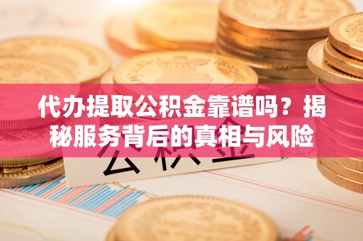 罗庄代办提取公积金靠谱吗？揭秘服务背后的真相与风险