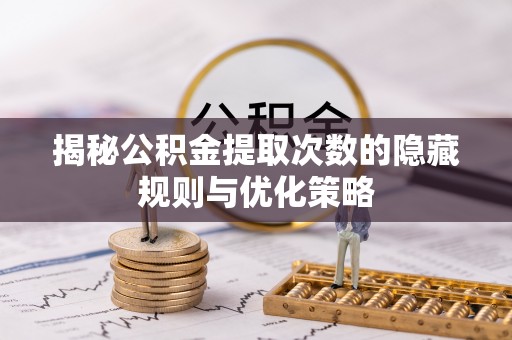 罗庄揭秘公积金提取次数的隐藏规则与优化策略