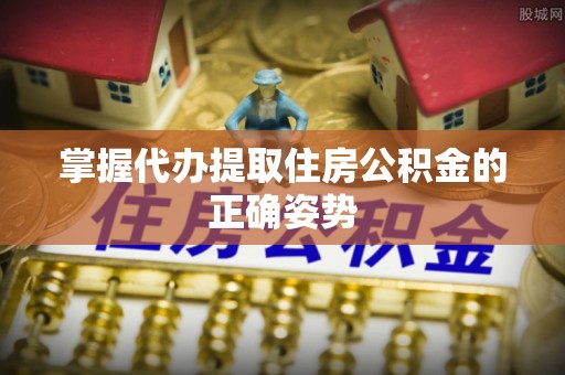 罗庄掌握代办提取住房公积金的正确姿势