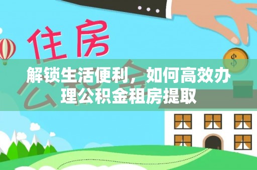 罗庄解锁生活便利，如何高效办理公积金租房提取