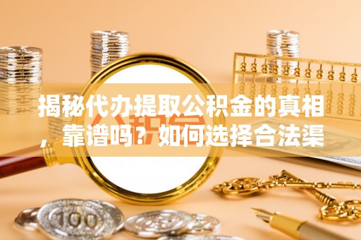 罗庄揭秘代办提取公积金的真相，靠谱吗？如何选择合法渠道
