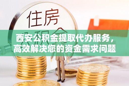 罗庄西安公积金提取代办服务，高效解决您的资金需求问题