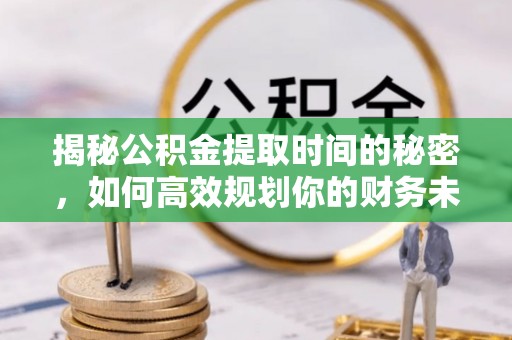 罗庄揭秘公积金提取时间的秘密，如何高效规划你的财务未来