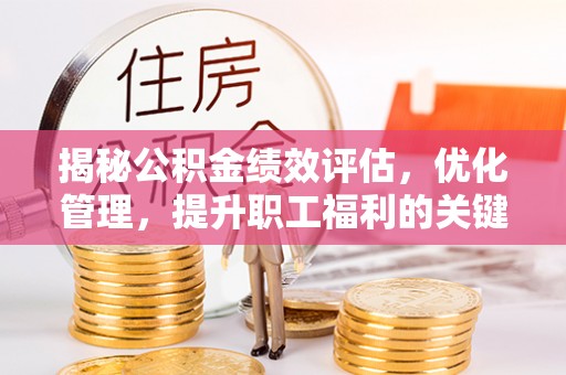 罗庄揭秘公积金绩效评估，优化管理，提升职工福利的关键一步