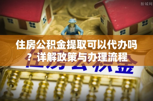 罗庄住房公积金提取可以代办吗？详解政策与办理流程