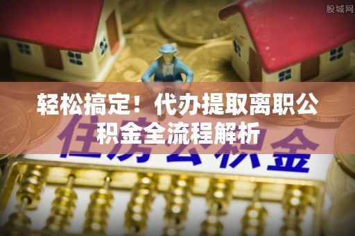 罗庄轻松搞定！代办提取离职公积金全流程解析