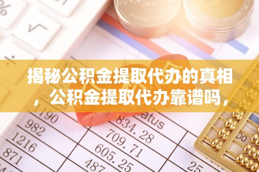 罗庄揭秘公积金提取代办的真相，公积金提取代办靠谱吗，如何选择专业服务？