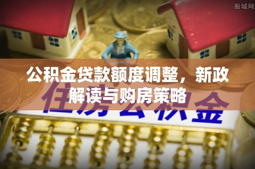 罗庄公积金贷款额度调整，新政解读与购房策略