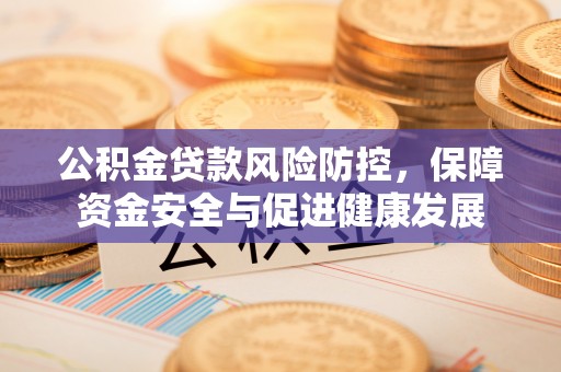 罗庄公积金贷款风险防控，保障资金安全与促进健康发展