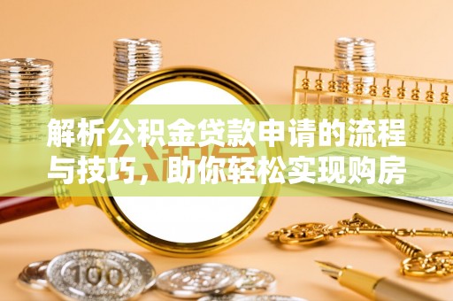 罗庄解析公积金贷款申请的流程与技巧，助你轻松实现购房梦想