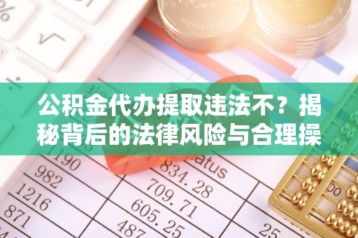 罗庄公积金代办提取违法不？揭秘背后的法律风险与合理操作
