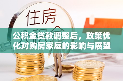 罗庄公积金贷款调整后，政策优化对购房家庭的影响与展望
