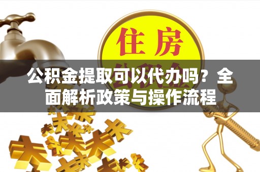 罗庄公积金提取可以代办吗？全面解析政策与操作流程