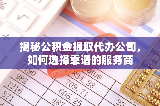 罗庄揭秘公积金提取代办公司，如何选择靠谱的服务商