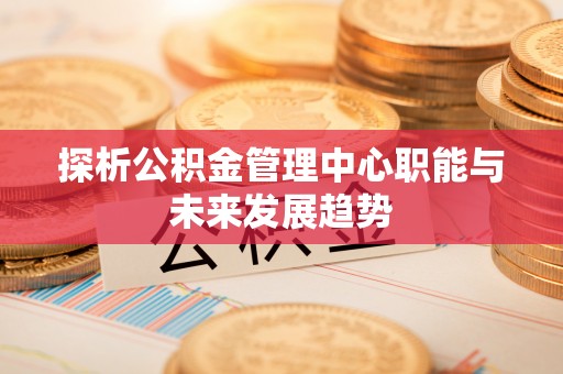 罗庄探析公积金管理中心职能与未来发展趋势