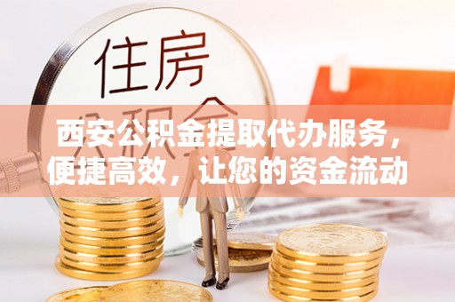 罗庄西安公积金提取代办服务，便捷高效，让您的资金流动无忧