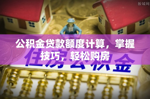 罗庄公积金贷款额度计算，掌握技巧，轻松购房