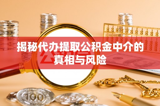 罗庄揭秘代办提取公积金中介的真相与风险