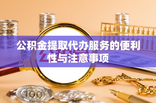 罗庄公积金提取代办服务的便利性与注意事项