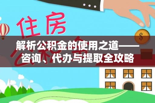 罗庄解析公积金的使用之道——咨询、代办与提取全攻略