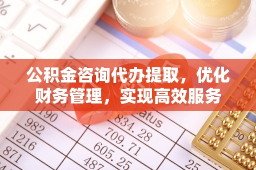 罗庄公积金咨询代办提取，优化财务管理，实现高效服务