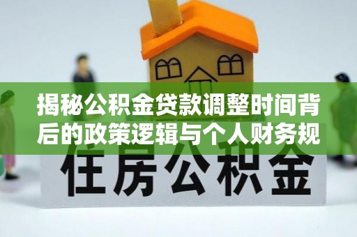 罗庄揭秘公积金贷款调整时间背后的政策逻辑与个人财务规划