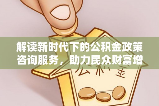 罗庄解读新时代下的公积金政策咨询服务，助力民众财富增值与安居梦想